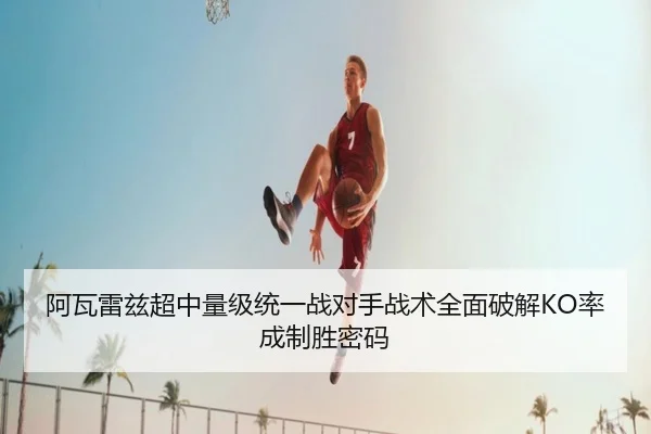 阿瓦雷兹超中量级统一战对手战术全面破解KO率成制胜密码